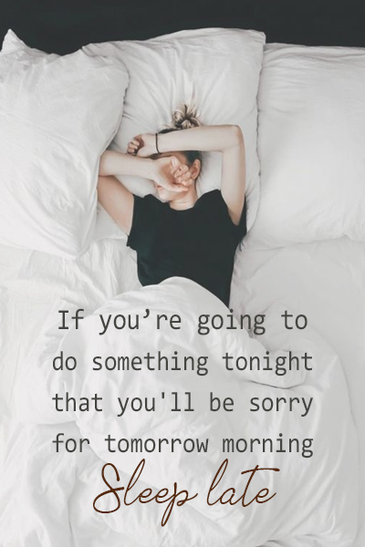 If you’re going to do something tonight that you’ll be sorry for tomorrow morning, sleep late