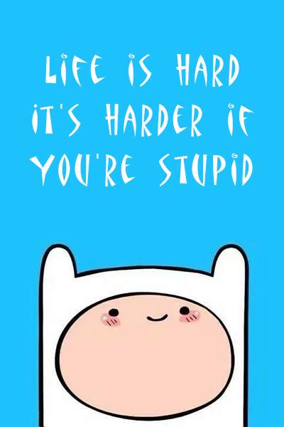 Life is hard, it’s harder if you’re stupid