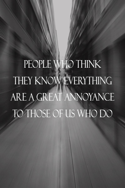 People who think they know everything are a great annoyance to those of us who do