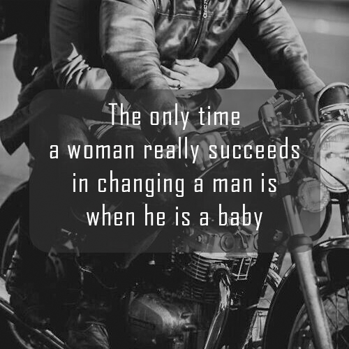 The only time a woman really succeeds in changing a man is when he is a baby