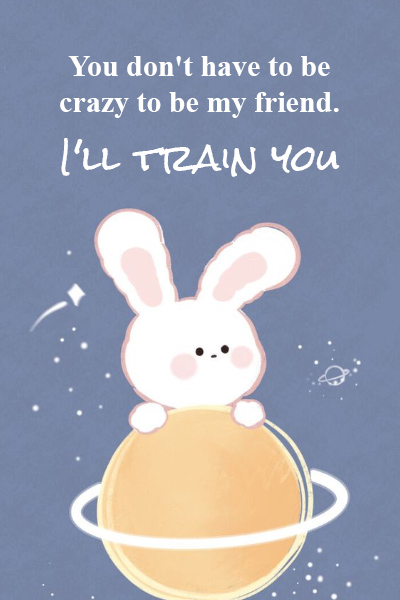 You don’t have to be crazy to be my friend. I’ll train you