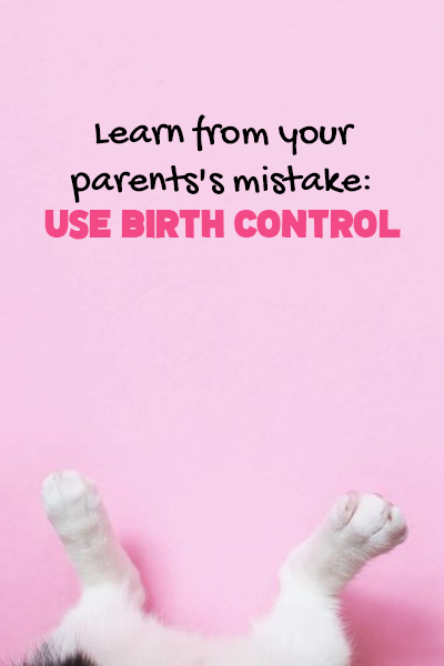 Learn from your parents’s mistake: use birth control
