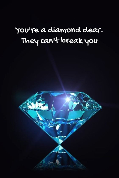 You’re a diamond dear. They can’t break you