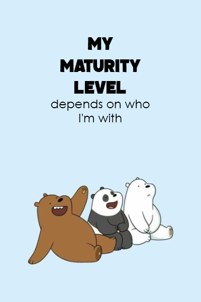 My maturity level depends on who I’m with