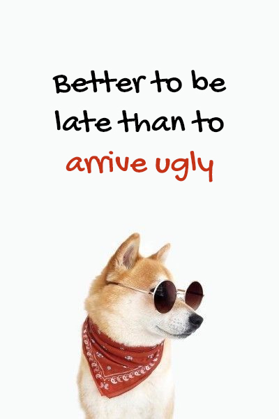 Better to be late than to arrive ugly
