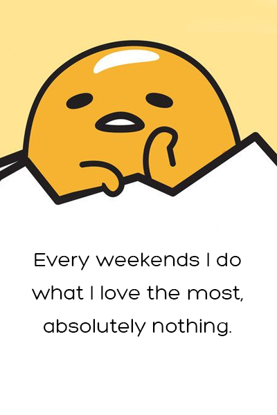 Every weekends I do what I love the most, absolutely nothing.