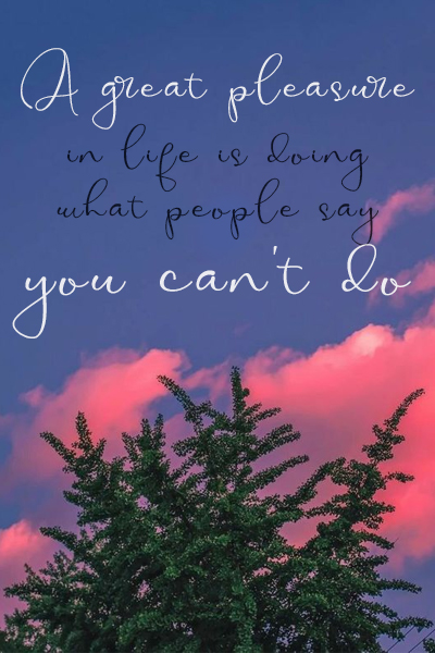 A great pleasure in life is doing what people say you can’t do