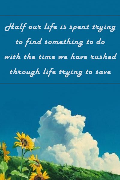 Half our life is spent trying to find something to do with the time we have rushed through life trying to save