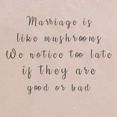 Marriage is like mushrooms, we notice too late if they are good or bad