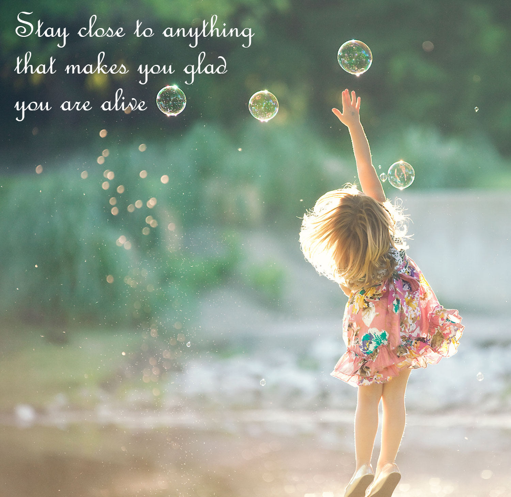 Stay close to anything that makes you glad you are alive