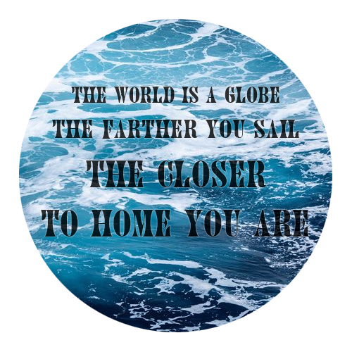The world is a globe, the farther you sail, the closer to home you are.